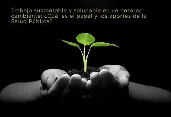 Trabajo sustentable y saludable en un entorno cambiante: ¿Cuál es el papel y los aportes de la Salud Pública?