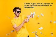 Cómo lograr que tu equipo no eche a perder la inversión en Marketing