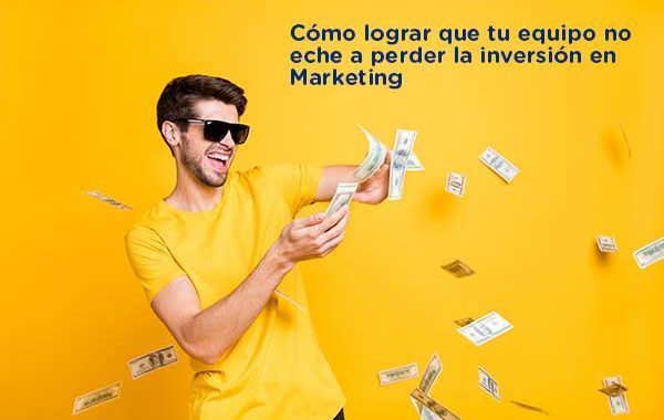 Cómo lograr que tu equipo no eche a perder la inversión en Marketing