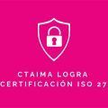 CTAIMA obtiene la certificación ISO 27001 de Seguridad de la Información