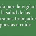 Guía para la vigilancia de la salud de las personas trabajadoras expuestas a ruido