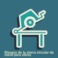 Conoce los Riesgos de la sierra circular de mesa para obras